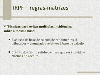 IRPF – regras-matrizes Técnicas para evitar múltiplas incidências  sobre a mesma base: Exclusão da base de cálculo de rendimentos já tributados  – enunciados relativos à base de cálculo; Crédito do tributo retido contra o que será devido  – Normas de Crédito. 