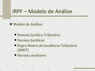 IRPF – Modelo de Análise Modelo de Análise: Sistema Jurídico Tributário  Normas Jurídicas  Regra-Matriz de Incidência Tributária (RMIT) Normas auxiliares 