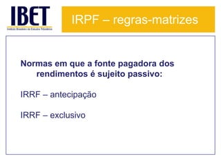 IRPF – regras-matrizes


Normas em que a fonte pagadora dos
   rendimentos é sujeito passivo:

IRRF – antecipação

IRRF – exclusivo
 