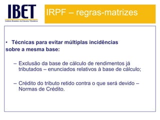 IRPF – regras-matrizes


• Técnicas para evitar múltiplas incidências
sobre a mesma base:

   – Exclusão da base de cálculo de rendimentos já
     tributados – enunciados relativos à base de cálculo;

   – Crédito do tributo retido contra o que será devido –
     Normas de Crédito.
 