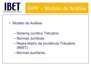 IRPF – Modelo de Análise

• Modelo de Análise:

  – Sistema Jurídico Tributário
  – Normas Jurídicas
  – Regra-Matriz de Incidência Tributária
    (RMIT)
  – Normas auxiliares
 