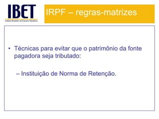 IRPF – regras-matrizes



• Técnicas para evitar que o patrimônio da fonte
  pagadora seja tributado:

  – Instituição de Norma de Retenção.
 