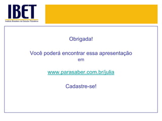 Obrigada!

Você poderá encontrar essa apresentação
                  em

      www.parasaber.com.br/julia

             Cadastre-se!
 