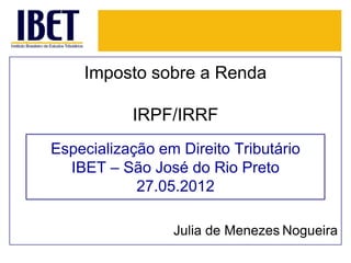 Imposto sobre a Renda

           IRPF/IRRF
Especialização em Direito Tributário
  IBET – São José do Rio Preto
            27.05.2012

                 Julia de Menezes Nogueira
 