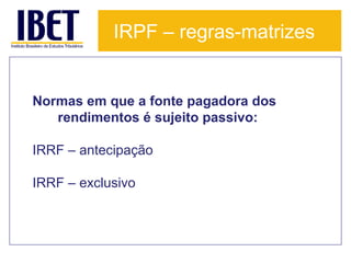 IRPF – regras-matrizes

Normas em que a fonte pagadora dos
rendimentos é sujeito passivo:
IRRF – antecipação
IRRF – exclusivo

 