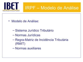 IRPF – Modelo de Análise
• Modelo de Análise:
– Sistema Jurídico Tributário
– Normas Jurídicas
– Regra-Matriz de Incidência Tributária
(RMIT)
– Normas auxiliares

 