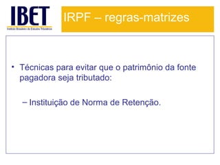 IRPF – regras-matrizes

• Técnicas para evitar que o patrimônio da fonte
pagadora seja tributado:
– Instituição de Norma de Retenção.

 