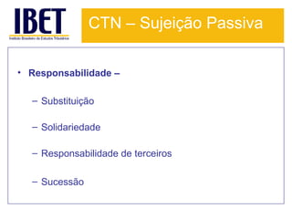 CTN – Sujeição Passiva
• Responsabilidade –
– Substituição
– Solidariedade
– Responsabilidade de terceiros
– Sucessão

 
