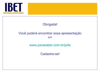 Obrigada!
Você poderá encontrar essa apresentação
em

www.parasaber.com.br/julia
Cadastre-se!

 