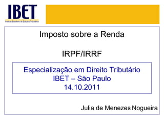 Imposto sobre a Renda
IRPF/IRRF
Especialização em Direito Tributário
IBET – São Paulo
14.10.2011
Julia de Menezes Nogueira

 