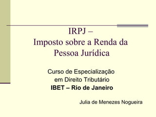 IRPJ –  Imposto sobre a Renda da  Pessoa Jurídica ,[object Object],[object Object],[object Object],Julia de Menezes Nogueira 