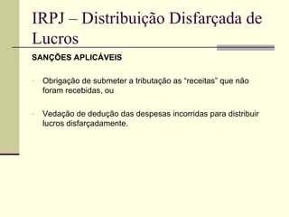 IRPJ – Distribuição Disfarçada de Lucros SANÇÕES APLICÁVEIS Obrigação de submeter a tributação as “receitas” que não foram recebidas, ou Vedação de dedução das despesas incorridas para distribuir lucros disfarçadamente. 