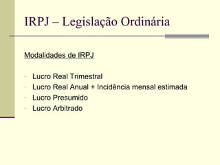 IRPJ – Legislação Ordinária Modalidades de IRPJ Lucro Real Trimestral  Lucro Real Anual + Incidência mensal estimada Lucro Presumido Lucro Arbitrado 