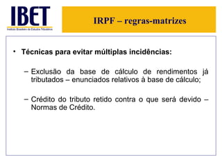 IRPF – regras-matrizes Técnicas para evitar múltiplas incidências: Exclusão da base de cálculo de rendimentos já tributados – enunciados relativos à base de cálculo; Crédito do tributo retido contra o que será devido – Normas de Crédito. 
