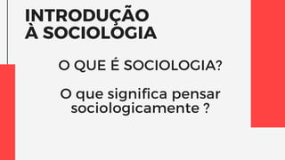 INTRODUÇÃO
À SOCIOLOGIA
O QUE É SOCIOLOGIA?
O que significa pensar
sociologicamente ?
 