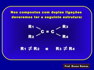 Nos compostos com duplas ligações
deveremos ter a seguinte estrutura:


         R1                 R3
               C = C
         R2                 R4

    R1    R2    e      R3        R4



                            Prof. Bruno Ramos
 