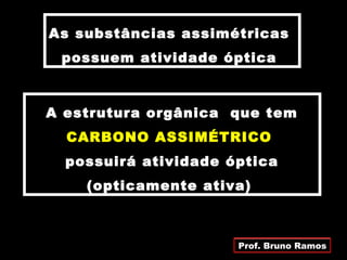 As substâncias assimétricas
 possuem atividade óptica



A estrutura orgânica que tem
  CARBONO ASSIMÉTRICO
  possuirá atividade óptica
    (opticamente ativa)



                      Prof. Bruno Ramos
 