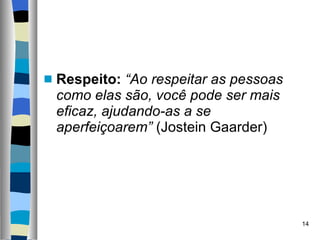 Respeito:  “Ao respeitar as pessoas como elas são, você pode ser mais eficaz, ajudando-as a se aperfeiçoarem”  (Jostein Gaarder) 