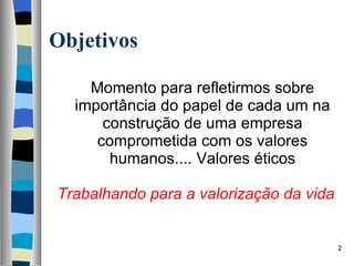Objetivos Momento para refletirmos sobre importância do papel de cada um na construção de uma empresa comprometida com os valores humanos.... Valores éticos Trabalhando para a valorização da vida 