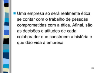Uma empresa só será realmente ética se contar com o trabalho de pessoas comprometidas com a ética. Afinal, são as decisões e atitudes de cada colaborador que constroem a história e que dão vida à empresa  