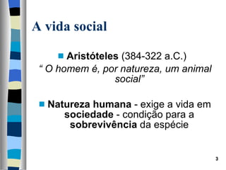 Aristóteles  (384-322 a.C.)  “  O homem é, por natureza, um animal social” Natureza humana  - exige a vida em  sociedade  - condição para a  sobrevivência  da espécie A vida   social 