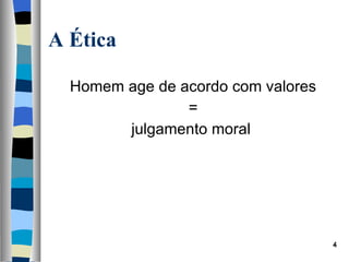Homem age de acordo com valores =  julgamento moral  A Ética 