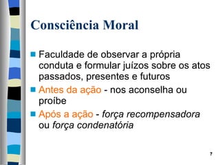 Faculdade de observar a própria conduta e formular juízos sobre os atos passados, presentes e futuros Antes da ação  - nos aconselha ou proíbe Após a ação  -  força recompensadora  ou  força condenatória Consciência Moral 