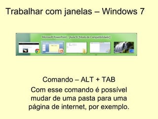 Trabalhar com janelas – Windows 7
Comando – ALT + TAB
Com esse comando é possível
mudar de uma pasta para uma
página de internet, por exemplo.
 