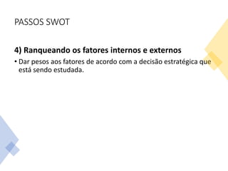 PASSOS SWOT
4) Ranqueando os fatores internos e externos
• Dar pesos aos fatores de acordo com a decisão estratégica que
está sendo estudada.
 