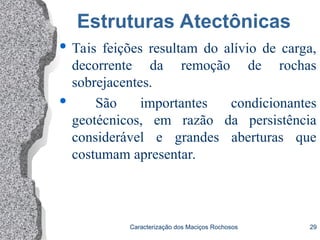 Caracterização dos Maciços Rochosos 29
Estruturas Atectônicas
 Tais feições resultam do alívio de carga,
decorrente da remoção de rochas
sobrejacentes.
 São importantes condicionantes
geotécnicos, em razão da persistência
considerável e grandes aberturas que
costumam apresentar.
 