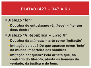 PLATÃO (427 – 347 A.C.)
Diálogo “Íon”
Doutrina do entusiasmo (éntheos) – “ter um
deus dentro”

Diálogo “A República – L...