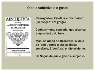 O belo subjetivo e o gosto
Baumgarten: Estética – “aísthesis”
(„sensação‟ em grego)
Conhecimento sensorial que alcança
a a...