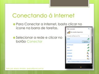 Conectando á Internet
 Para Conectar a Internet, basta clicar no
ícone na barra de tarefas.
 Selecionar a rede e clicar no
botão Conectar
Feito por Jéssica Amaral - jessica@pvwi.com.br
 