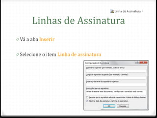 Linhas de Assinatura
0 Vá a aba Inserir


0 Selecione o item Linha de assinatura
 