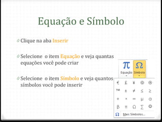 Equação e Símbolo
0 Clique na aba Inserir


0 Selecione o item Equação e veja quantas
 equações você pode criar

0 Selecione o item Símbolo e veja quantos
 símbolos você pode inserir
 