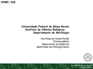 Ana Paula de Sousa Paixão Fisioterapêuta UFMG - ICB Universidade Federal de Minas Gerais Instituto de Ciências Biológicas  Departamento de Morfologia Ana Paula de Sousa Paixão Fisioterapêuta Especialista em Esportes Mestranda em Patologia Geral 