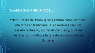 TAMBÉM SÃO PREPARADOS ...
•Nenhum dia de Thanksgiving estaria completo sem
uma refeição tradicional. Os essenciais são: Peru
assado recheado, molho de cranberry, purê de
batatas com molho e batata doce com couve de
Bruxelas
 