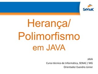 Herança/
Polimorfismo
em JAVA
JAVA
Curso técnico de Informática, SENAC / MG
Orientador Evandro Júnior
 