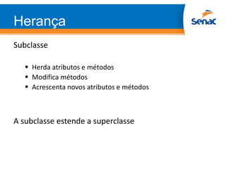 Herança
Subclasse
 Herda atributos e métodos
 Modifica métodos
 Acrescenta novos atributos e métodos
A subclasse estende a superclasse
 
