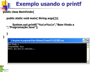 Exemplo usando o printf
public class BemVindo{
public static void main( String args[]){
System.out.printf("%sn%sn","Bem Vindo a
","Programação Java");
}
}
 