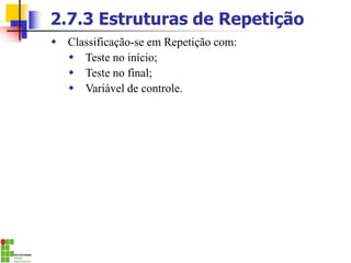 2.7.3 Estruturas de Repetição
 Classificação-se em Repetição com:
 Teste no início;
 Teste no final;
 Variável de controle.
 
