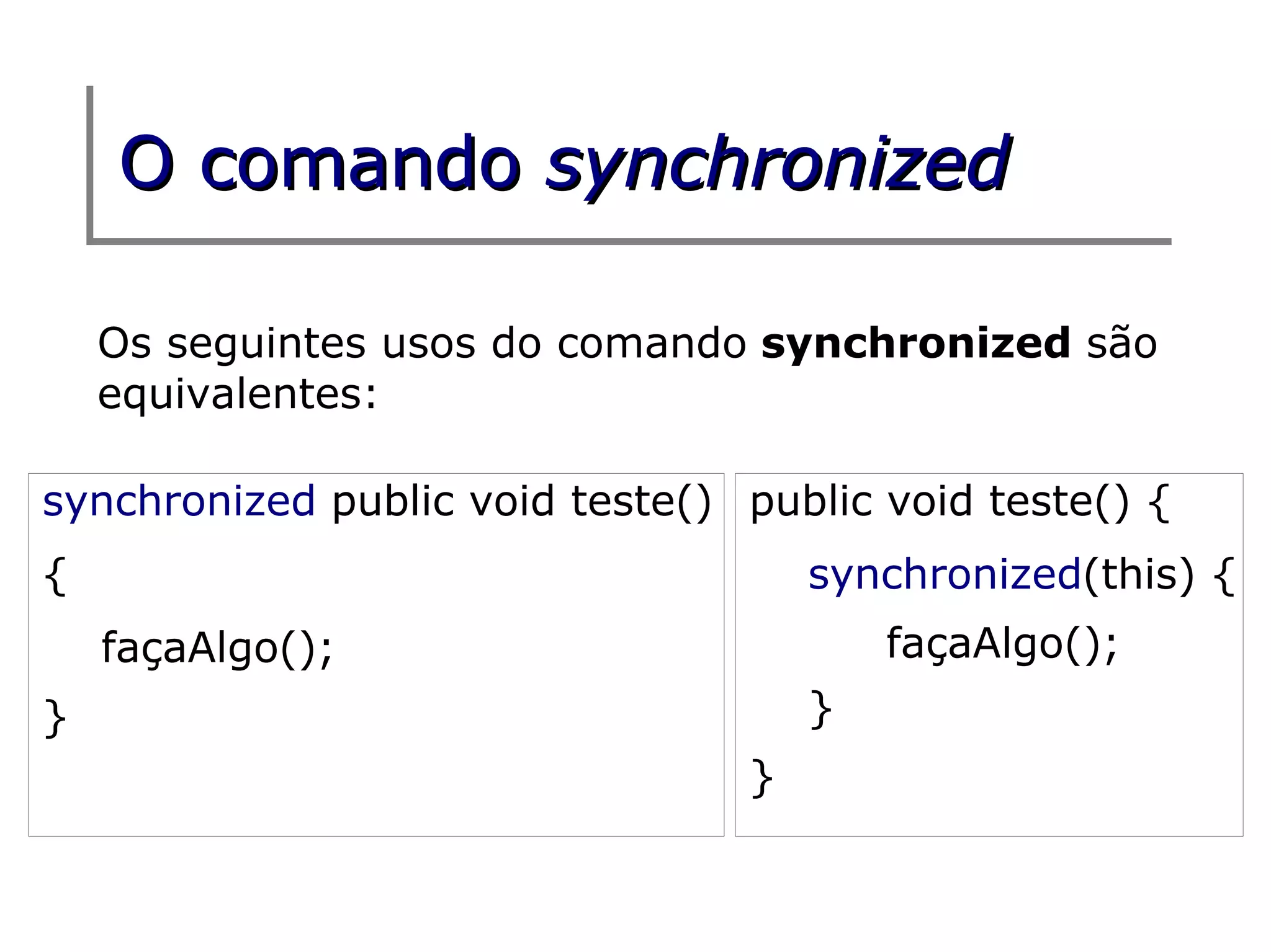 O comando synchronized

    Os seguintes usos do comando synchronized são
    equivalentes:

synchronized public void teste() public void teste() {
{                                    synchronized(this) {
    façaAlgo();                          façaAlgo();
}                                    }
                                 }
 