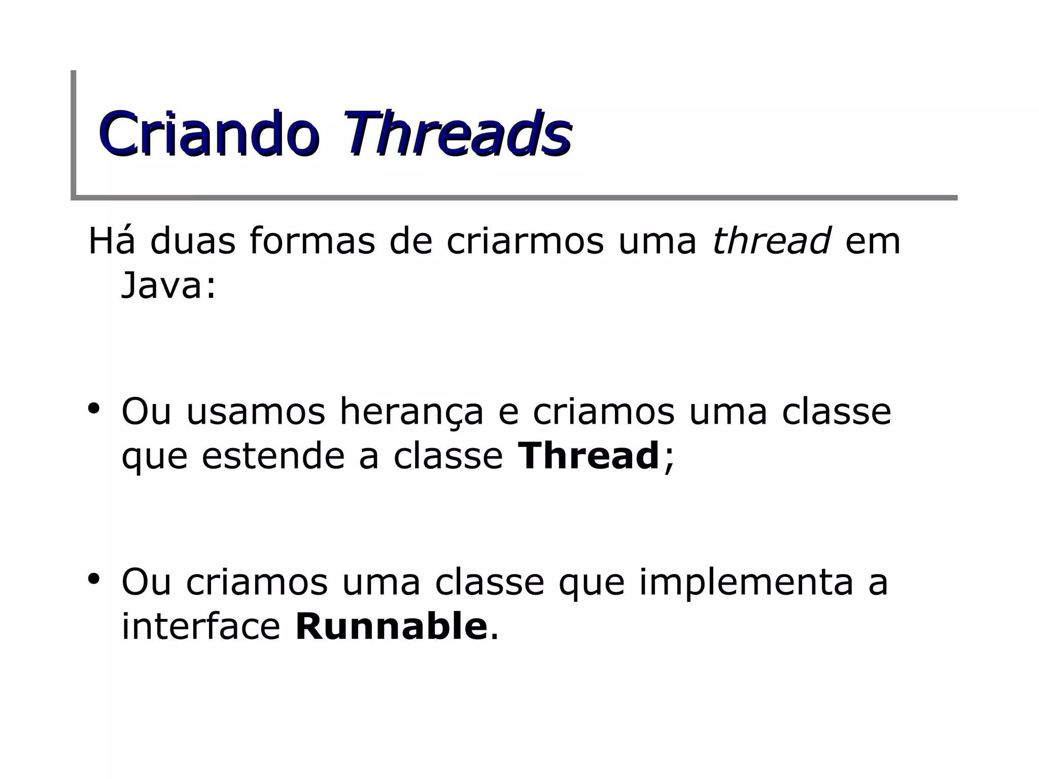 Criando Threads
Há duas formas de criarmos uma thread em
 Java:


●
    Ou usamos herança e criamos uma classe
    que estende a classe Thread;


●
    Ou criamos uma classe que implementa a
    interface Runnable.
 