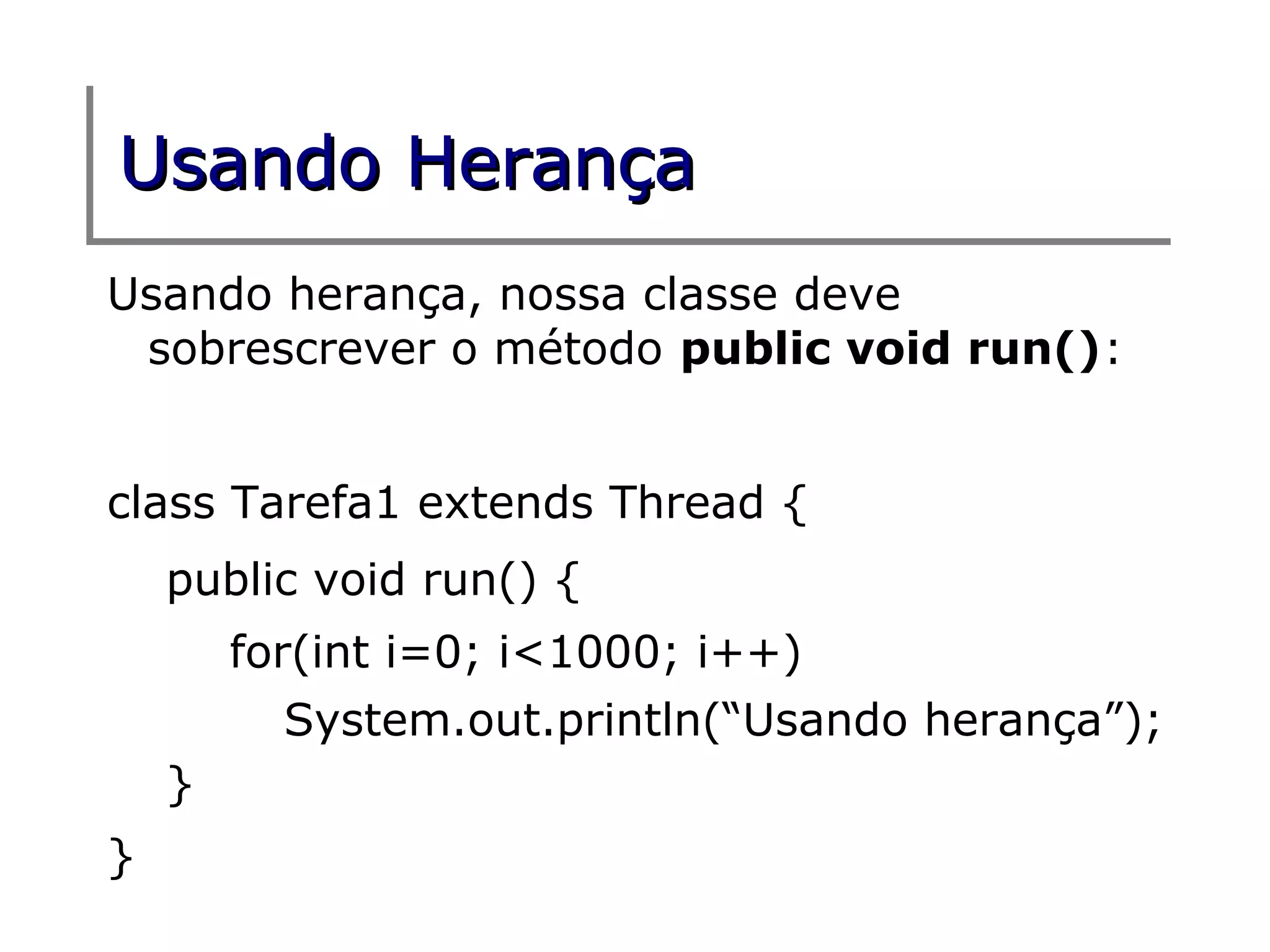 Usando Herança
Usando herança, nossa classe deve
 sobrescrever o método public void run():


class Tarefa1 extends Thread {
    public void run() {
        for(int i=0; i<1000; i++)
          System.out.println(“Usando herança”);
    }
}
 