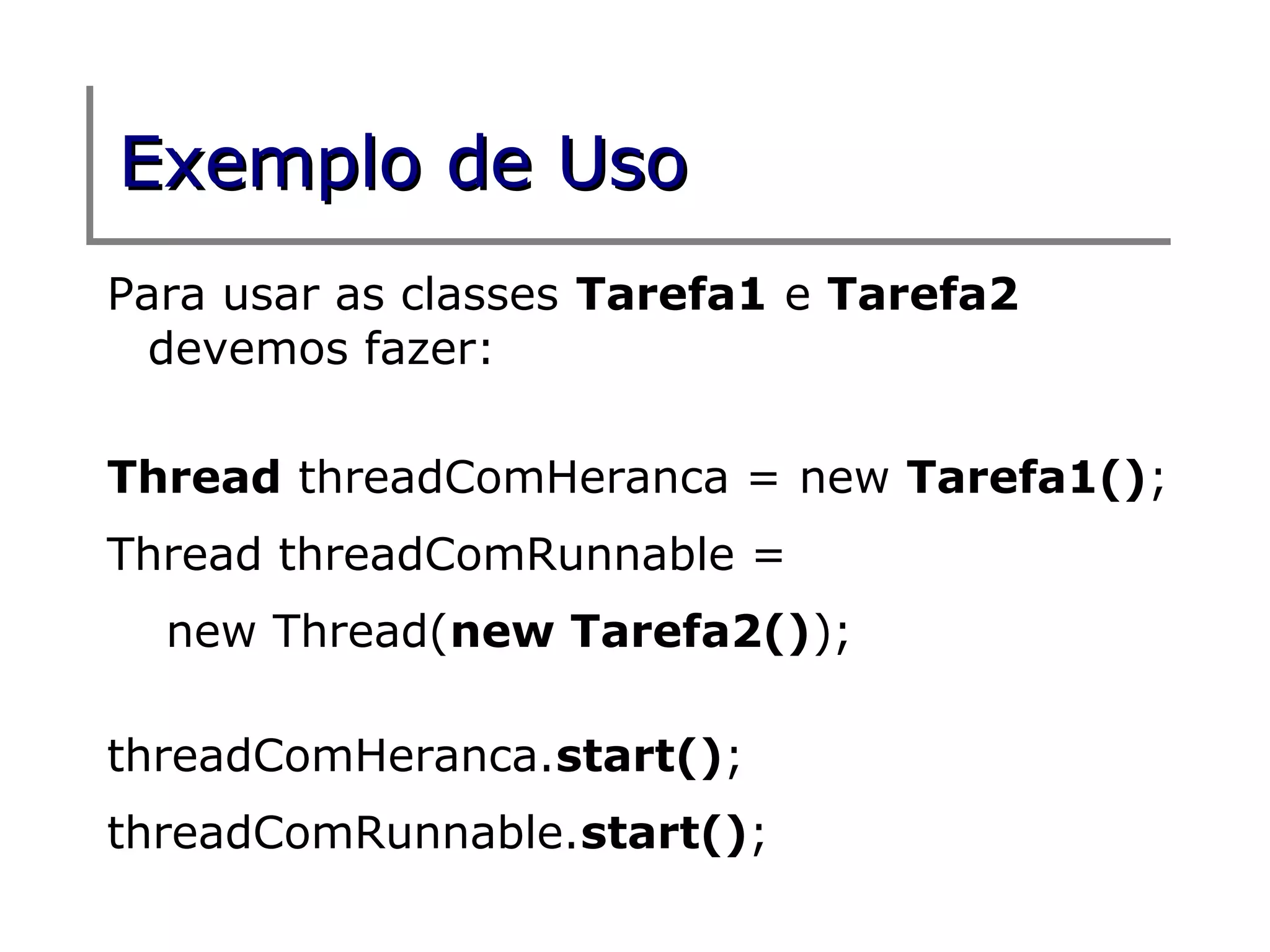 Exemplo de Uso
Para usar as classes Tarefa1 e Tarefa2
  devemos fazer:

Thread threadComHeranca = new Tarefa1();
Thread threadComRunnable =
  new Thread(new Tarefa2());

threadComHeranca.start();
threadComRunnable.start();
 