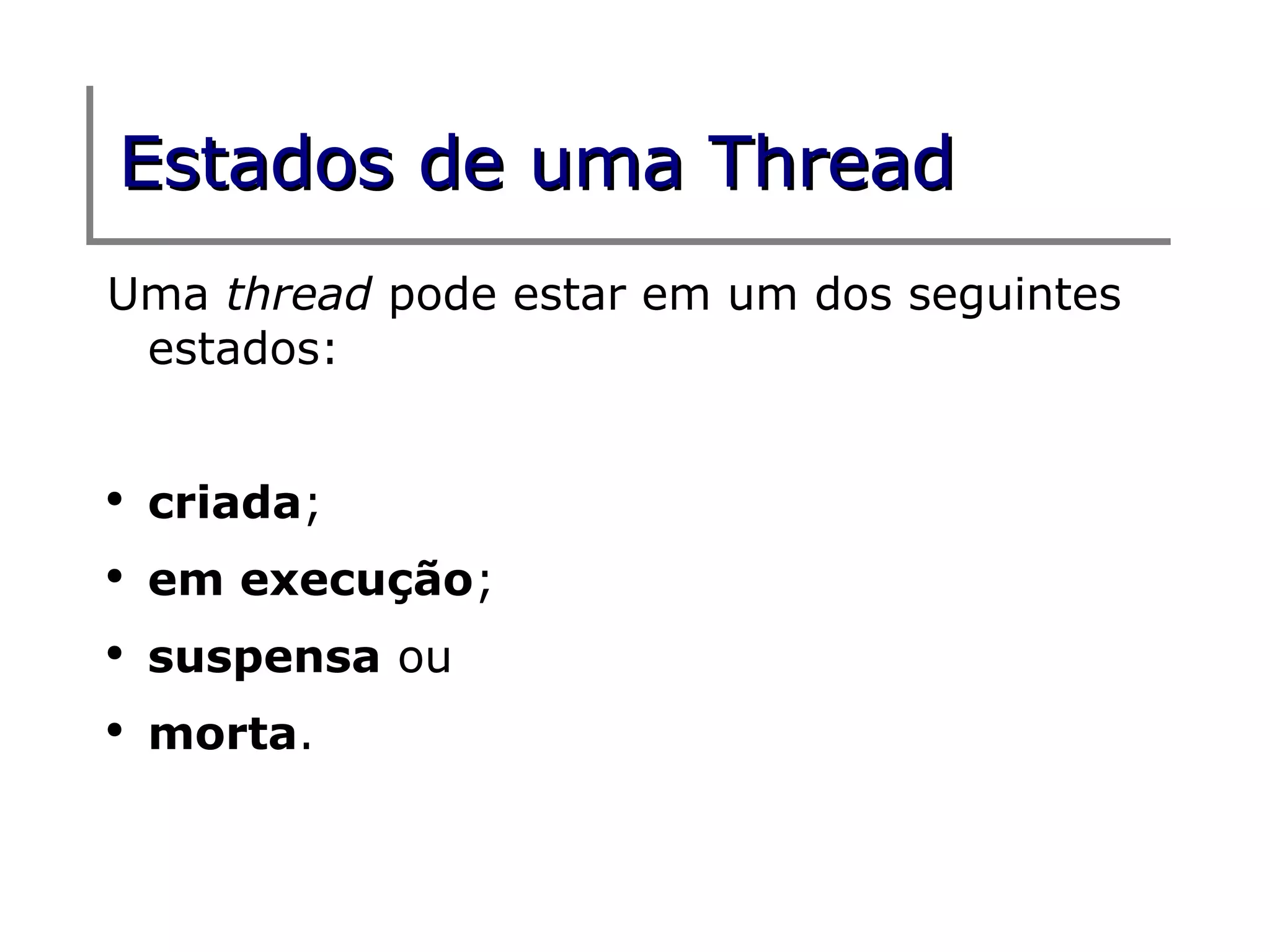 Estados de uma Thread
Uma thread pode estar em um dos seguintes
 estados:


●
    criada;
●
    em execução;
●
    suspensa ou
●
    morta.
 