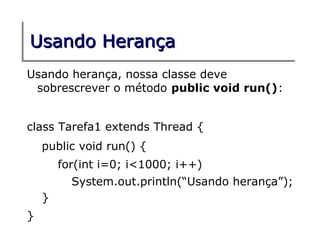 Usando Herança
Usando herança, nossa classe deve
 sobrescrever o método public void run():


class Tarefa1 extends Thread {
    public void run() {
        for(int i=0; i<1000; i++)
          System.out.println(“Usando herança”);
    }
}
 