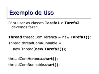 Exemplo de Uso
Para usar as classes Tarefa1 e Tarefa2
  devemos fazer:

Thread threadComHeranca = new Tarefa1();
Thread threadComRunnable =
  new Thread(new Tarefa2());

threadComHeranca.start();
threadComRunnable.start();
 