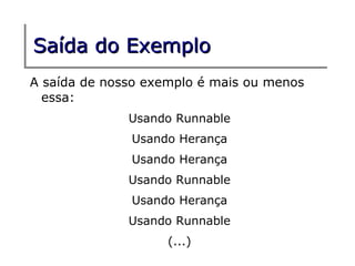 Saída do Exemplo
A saída de nosso exemplo é mais ou menos
  essa:
              Usando Runnable
              Usando Herança
              Usando Herança
              Usando Runnable
              Usando Herança
              Usando Runnable
                    (...)
 