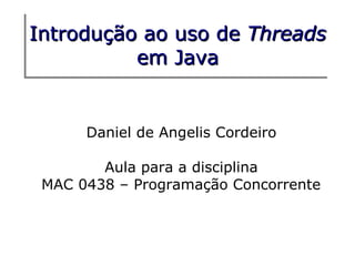 Introdução ao     uso de Threads
          em      Java


      Daniel de Angelis Cordeiro

        Aula para a disciplina
 MAC 0438 – Programação Concorrente
 